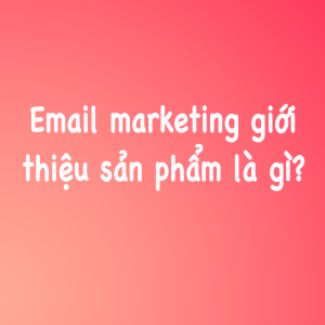 Email marketing giới thiệu sản phẩm là gì? Mẫu email marketing giới thiệu sản phẩm